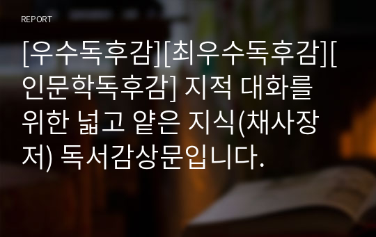 [우수독후감][최우수독후감][인문학독후감] 지적 대화를 위한 넓고 얕은 지식(채사장 저) 독서감상문입니다.