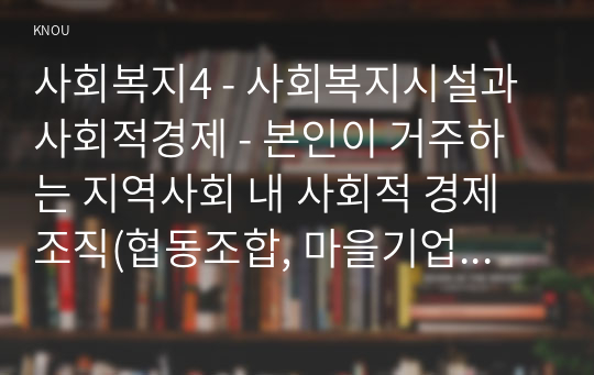 사회복지4 - 사회복지시설과사회적경제 - 본인이 거주하는 지역사회 내 사회적 경제 조직(협동조합, 마을기업, 사회적기업 등) 기관을 한 곳 선정하여 다음을 작성