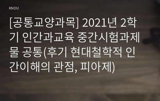 [공통교양과목] 2021년 2학기 인간과교육 중간시험과제물 공통(후기 현대철학적 인간이해의 관점, 피아제)