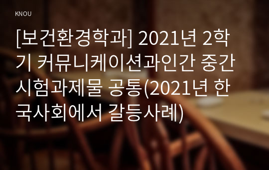 [보건환경학과] 2021년 2학기 커뮤니케이션과인간 중간시험과제물 공통(2021년 한국사회에서 갈등사례)