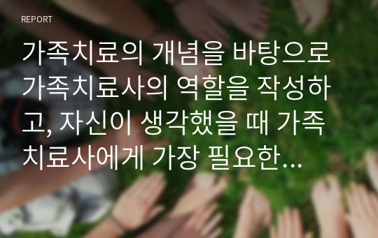 가족치료의 개념을 바탕으로 가족치료사의 역할을 작성하고, 자신이 생각했을 때 가족치료사에게 가장 필요한 자질 3가지와 그 이유를 쓰시오.