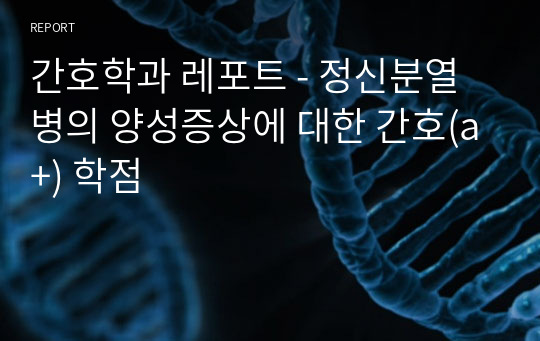 간호학과 레포트 - 정신분열병의 양성증상에 대한 간호(a+) 학점