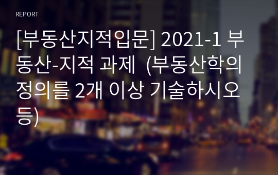 [부동산지적입문] 2021-1 부동산-지적 과제  (부동산학의 정의를 2개 이상 기술하시오 등) (ㅊㅈ대학교)