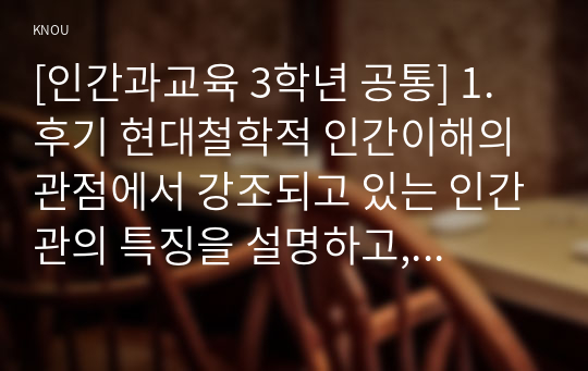 [인간과교육 3학년 공통] 1. 후기 현대철학적 인간이해의 관점에서 강조되고 있는 인간관의 특징을 설명하고, 이러한 관점에서 종래의 과학적 인간관을 비판적으로 고찰하시오