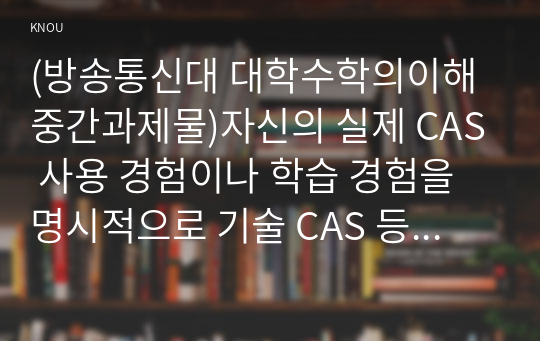 (방송통신대 대학수학의이해 출석수업대체과제물)자신의 실제 CAS 사용 경험이나 학습 경험을 명시적으로 기술 CAS 등 컴퓨터 소프트웨어를 이용한 수학 학습 방법에 대해 찬성 또는 반대 중 하나의 입장을 택하여 자신의 견해를 독창적으로 논하시오 등