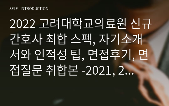 2022 고려대학교의료원 신규간호사 최합 스펙, 자기소개서와 인적성 팁, 면접후기, 면접질문 취합본 -2021, 2022년도