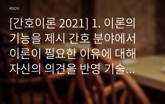 [간호이론 2021] 1. 이론의 기능을 제시 간호 분야에서 이론이 필요한 이유에 대해 자신의 의견을 반영 기술 2. 나이팅게일의 간호이론 정리, 만성질환자 1인을 선정하고 면담을 통해 인구사회학적 특성, 생활 습관, 건강 문제 등을 사례 조사하여 제시. 대상자에게 나이팅게일이 제시한 주요 개념을 적용하여 사정하고 간호계획을 작성. 본인의 견해와 결론