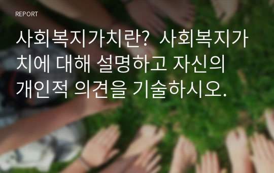 사회복지가치란?  사회복지가치에 대해 설명하고 자신의 개인적 의견을 기술하시오.