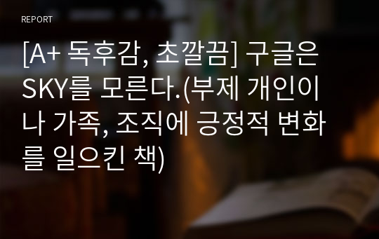 [A+ 독후감, 초깔끔] 구글은 SKY를 모른다.(부제 개인이나 가족, 조직에 긍정적 변화를 일으킨 책)