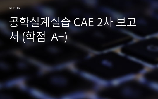 공학설계실습 CAE 2차 보고서 (학점  A+)