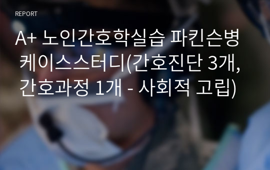 A+ 노인간호학실습 파킨슨병 케이스스터디(간호진단 3개, 간호과정 1개 - 사회적 고립)