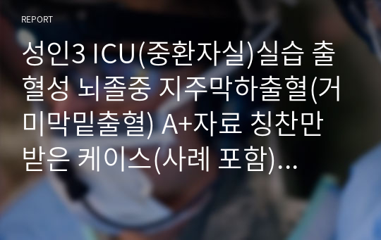 성인3 ICU(중환자실)실습 출혈성 뇌졸중 지주막하출혈(거미막밑출혈) A+자료 칭찬만 받은 케이스(사례 포함) 신경계중환자실 외과계중환자실