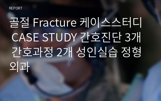 골절 Fracture 케이스스터디 CASE STUDY 간호진단 3개 간호과정 2개 성인실습 정형외과