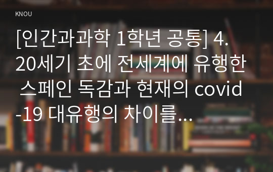 [인간과과학 1학년 공통] 4. 20세기 초에 전세계에 유행한 스페인 독감과 현재의 covid-19 대유행의 차이를 확산과 사망자수에 초점을 맞추어서 조사하고, 차이의 이유를 과학기술 발달이라는 측면에서 찾아보시오