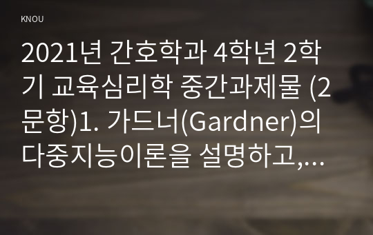 2021년 간호학과 4학년 2학기 교육심리학 중간과제물 (2문항)1. 가드너(Gardner)의 다중지능이론을 설명하고, 그 교육적 시사점을 논하시오.2. 매슬로우(Maslow)의 동기위계설에 대해 설명하고, 그 교육적 시사점을 논하시오.