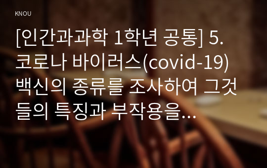 [인간과과학 1학년 공통] 5. 코로나 바이러스(covid-19) 백신의 종류를 조사하여 그것들의 특징과 부작용을 정리하시오