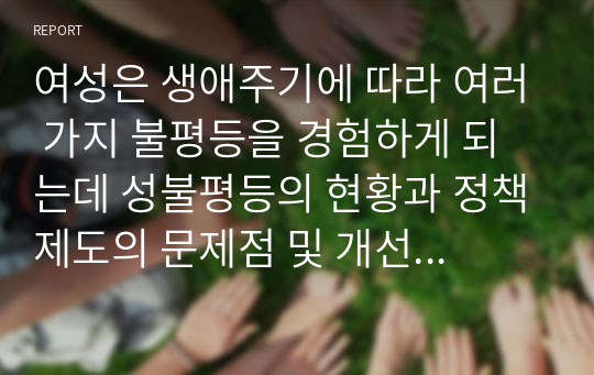 여성은 생애주기에 따라 여러 가지 불평등을 경험하게 되는데 성불평등의 현황과 정책제도의 문제점 및 개선점을 성인지적 관점에서 기술하시오.