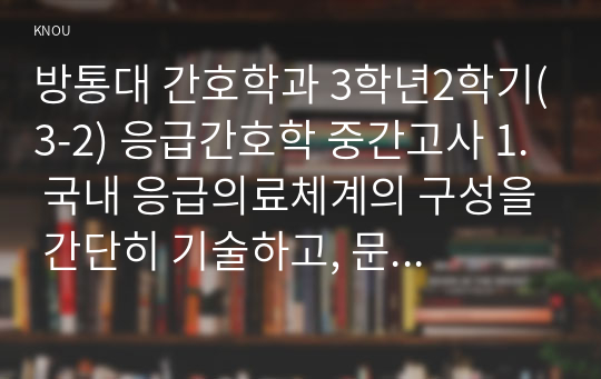 방통대 간호학과 3학년2학기(3-2) 응급간호학 중간고사 1. 국내 응급의료체계의 구성을 간단히 기술하고, 문제점 및 개선방안에 대해 자신의 견해를 포함하여 설명하시오.