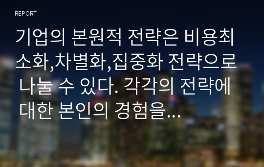 기업의 본원적 전략은 비용최소화,차별화,집중화 전략으로 나눌 수 있다. 각각의 전략에 대한 본인의 경험을 제시하고, 정보의 기술이 각 전략에 어떻게 활용