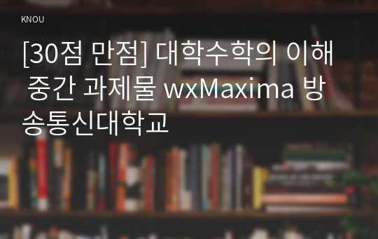 [30점 만점] 대학수학의 이해 중간 과제물 wxMaxima 방송통신대학교