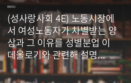 (성사랑사회 4E) 노동시장에서 여성노동자가 차별받는 양상과 그 이유를 성별분업 이데올로기와 관련해 설명하고, 자신이 생각하는 이에 대한 대안에 관하여 서술하시오