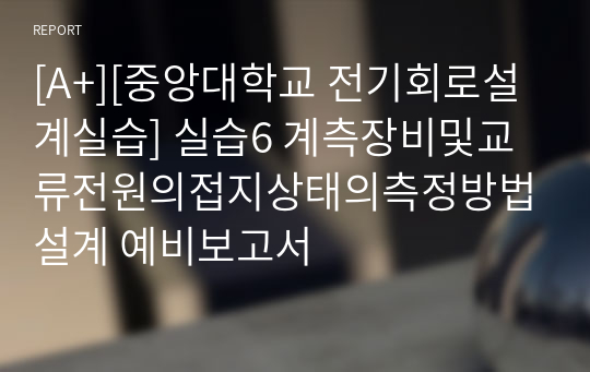 [A+][중앙대학교 전기회로설계실습] 실습6 계측장비및교류전원의접지상태의측정방법설계 예비보고서