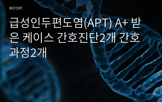 급성인두편도염(APT) A+ 받은 케이스 간호진단2개 간호과정2개