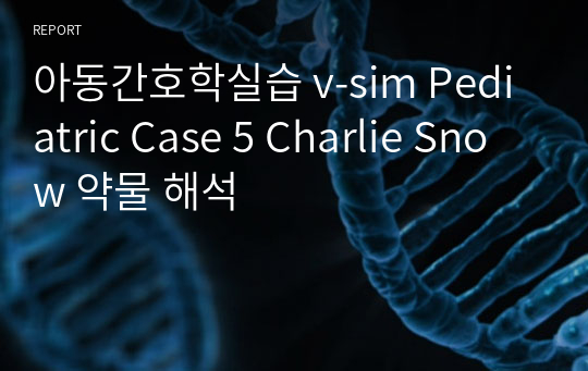 아동간호학실습 v-sim Pediatric Case 5 Charlie Snow 약물 해석