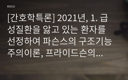 [간호학특론] 2021년, 1. 급성질환을 앓고 있는 환자를 선정하여 파슨스의 구조기능주의이론, 프라이드슨의 갈등론적 관점, 블라우의 교환과정에 따른 의료인과 환자의 관계를 정리하여 공통점과 차이점 비교분석 2. 빈곤의 개념을 절대빈곤과 상대빈곤으로 비교, 빈곤층의 의료추구행위 기술, 또한 빈곤층 불건강자의 의료추구행위에 대해 만성질환자의 사례