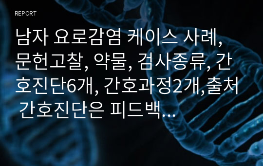 남자 요로감염 케이스 사례, 문헌고찰, 약물, 검사종류, 간호진단6개, 간호과정2개,출처 간호진단은 피드백 받았습니다. 자세하게 적어서 칭찬 받았습니다.