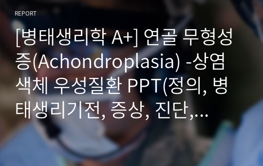 [병태생리학 A+] 연골 무형성증(Achondroplasia) -상염색체 우성질환 PPT(정의, 병태생리기전, 증상, 진단, 치료)