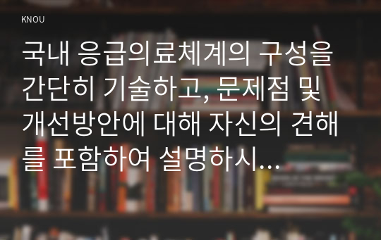 국내 응급의료체계의 구성을 간단히 기술하고, 문제점 및 개선방안에 대해 자신의 견해를 포함하여 설명하시오. (12점)