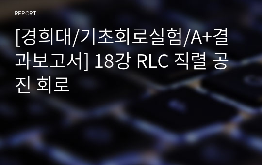 [경희대/기초회로실험/A+결과보고서] 18강 RLC 직렬 공진 회로