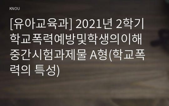 [유아교육과] 2021년 2학기 학교폭력예방및학생의이해 중간시험과제물 A형(학교폭력의 특성)