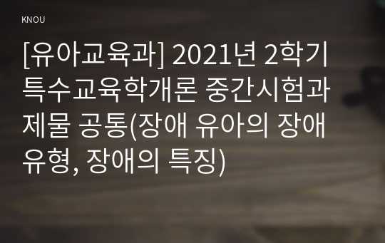 [유아교육과] 2021년 2학기 특수교육학개론 중간시험과제물 공통(장애 유아의 장애 유형, 장애의 특징)