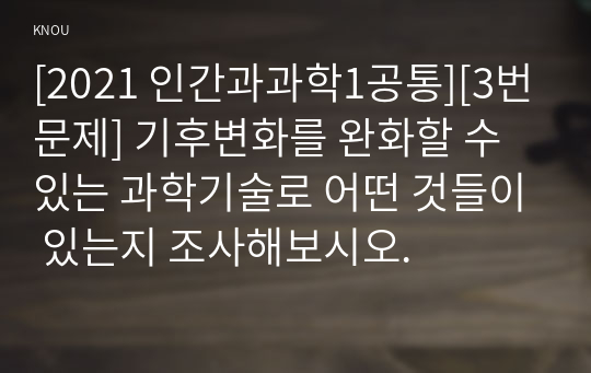 [2021 인간과과학1공통][3번문제] 기후변화를 완화할 수 있는 과학기술로 어떤 것들이 있는지 조사해보시오.