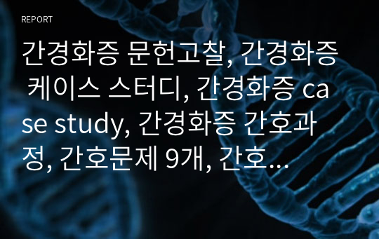 간경화증 문헌고찰, 간경화증 케이스 스터디, 간경화증 case study, 간경화증 간호과정, 간호문제 9개, 간호진단 5개, 간호과정 3개