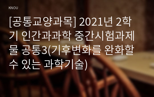 [공통교양과목] 2021년 2학기 인간과과학 중간시험과제물 공통3(기후변화를 완화할 수 있는 과학기술)