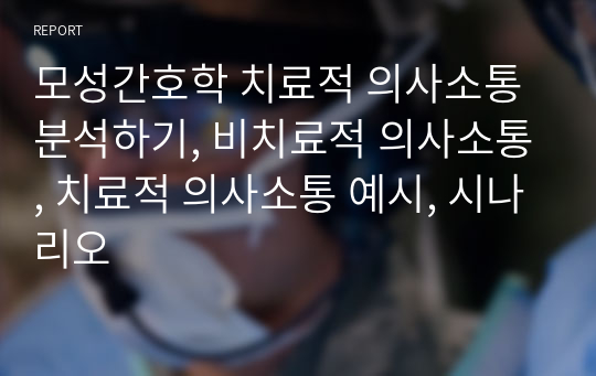 모성간호학 치료적 의사소통 분석하기, 비치료적 의사소통, 치료적 의사소통 예시, 시나리오