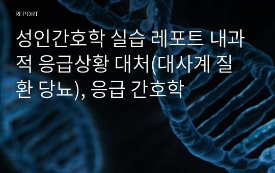 성인간호학 실습 레포트 내과적 응급상황 대처(대사계 질환 당뇨), 응급 간호학