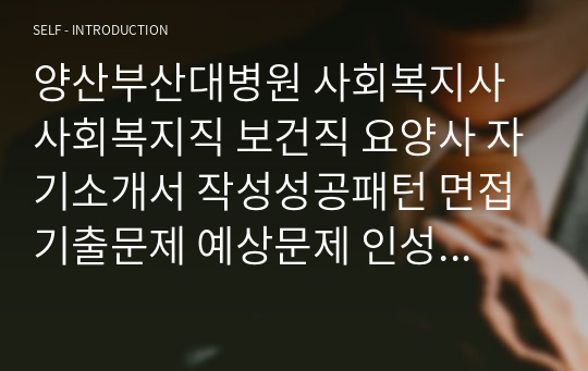 양산부산대병원 사회복지사 사회복지직 보건직 요양사 자기소개서 작성성공패턴 면접기출문제 예상문제 인성검사문제 직무계획서 지원동기작성방법