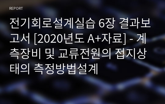 6. 계측장비 및 교류전원의 접지상태의 측정방법설계 결과보고서 - [전기회로설계실습 A+ 자료]