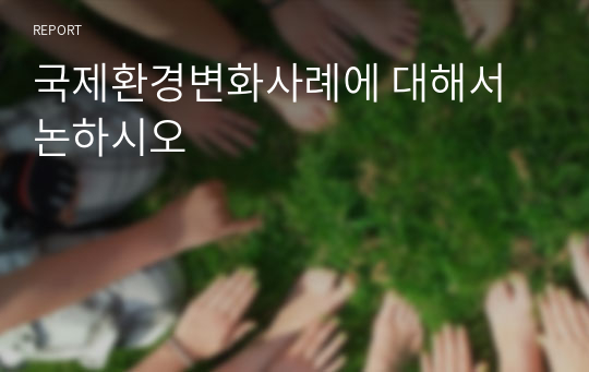 국제환경변화사례에 대해서 논하시오