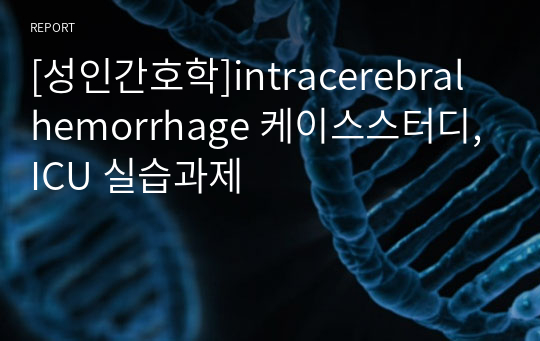 [성인간호학]intracerebral hemorrhage 케이스스터디,ICU 실습과제