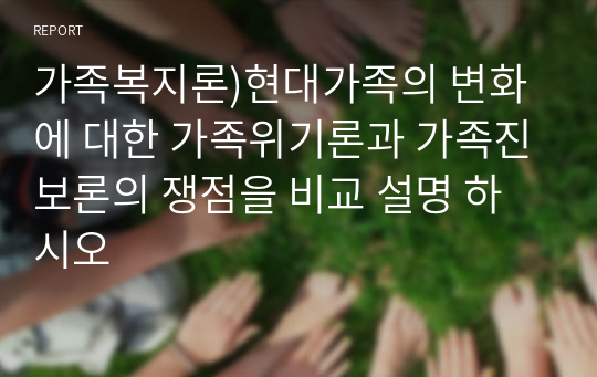 가족복지론)현대가족의 변화에 대한 가족위기론과 가족진보론의 쟁점을 비교 설명 하시오