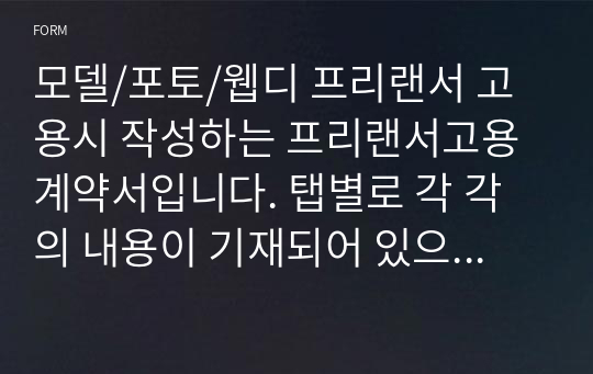 모델/포토/웹디 프리랜서 고용시 작성하는 프리랜서고용계약서입니다. 탭별로 각 각의 내용이 기재되어 있으며, 볼드체만 수정하신다면 손 쉽게 사용이 가능합니다.