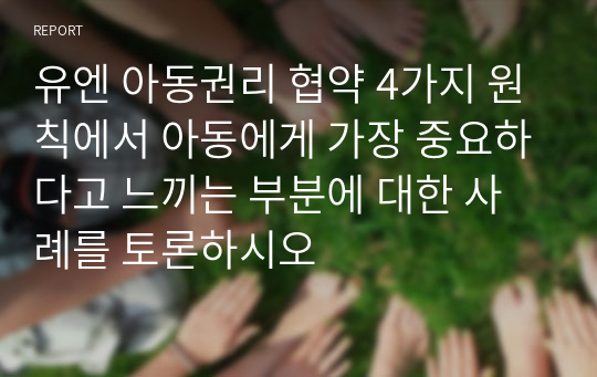 유엔 아동권리 협약 4가지 원칙에서 아동에게 가장 중요하다고 느끼는 부분에 대한 사례를 토론하시오