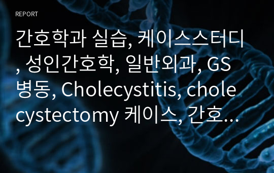 간호학과 실습, 케이스스터디, 성인간호학, 일반외과, GS병동, Cholecystitis, cholecystectomy 케이스, 간호진단/과정 3개