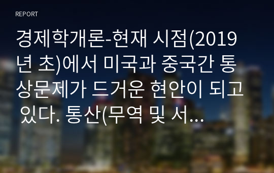 경제학개론-현재 시점(2019년 초)에서 미국과 중국간 통상문제가 드거운 현안이 되고 있다. 통산(무역 및 서비스, 금융의 국가간 거래)은 오랜 역사를 통하여 이루어져 왔으에도 이렇게 통상마찰이 있을 수 있다. 과연 통상은 바람직한 것인지 아니면 어떤 경우에 그것이 마찰과 갈등을 불러일으키는 것인지 등에 대하여 사례를 들어 논하라.