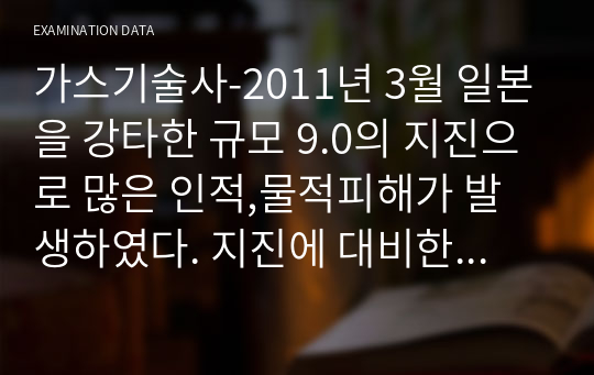 가스기술사-2011년 3월 일본을 강타한 규모 9.0의 지진으로 많은 인적,물적피해가 발생하였다. 지진에 대비한 내진설계의 개념을 설명하고 국내 가스 내진설계 대상을 열거하시오